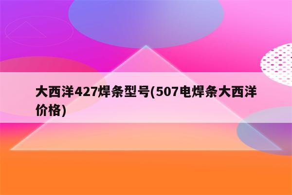 大西洋427焊条型号(507电焊条大西洋价格)