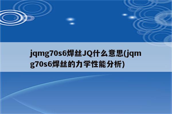 jqmg70s6焊丝JQ什么意思(jqmg70s6焊丝的力学性能分析)