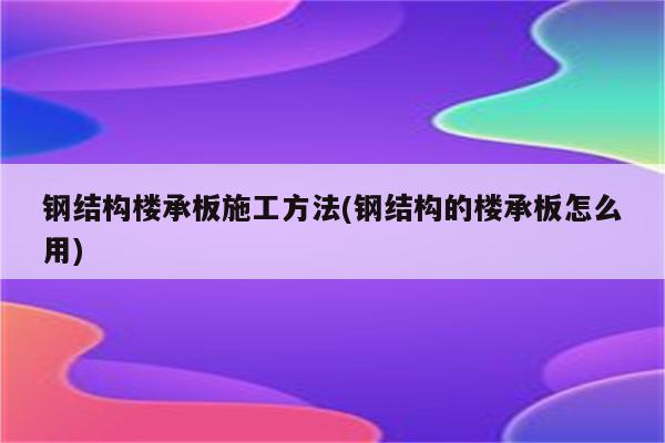 钢结构楼承板施工方法(钢结构的楼承板怎么用)