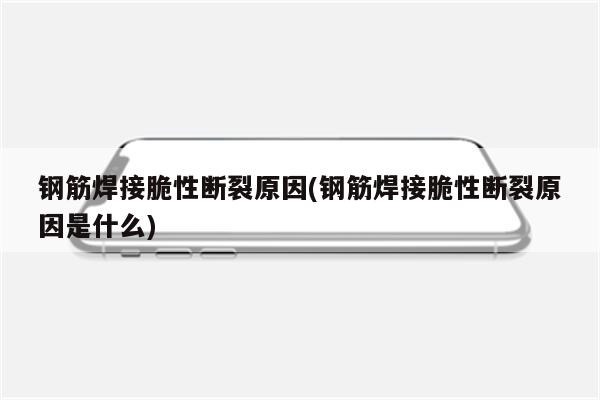 钢筋焊接脆性断裂原因(钢筋焊接脆性断裂原因是什么)