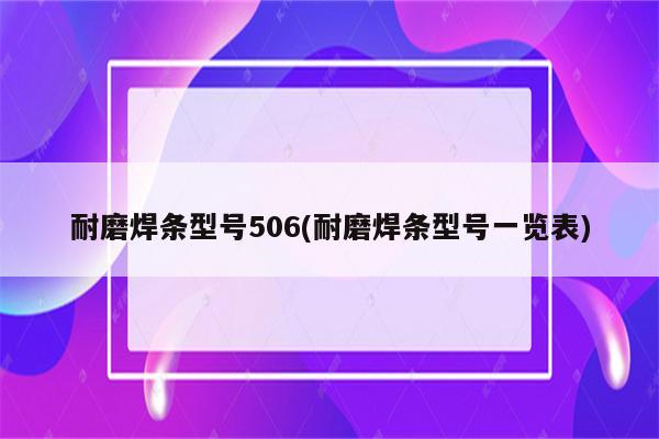 耐磨焊条型号506(耐磨焊条型号一览表)