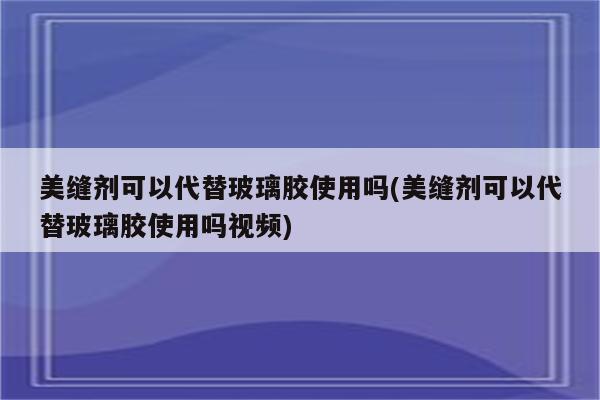 美缝剂可以代替玻璃胶使用吗(美缝剂可以代替玻璃胶使用吗视频)