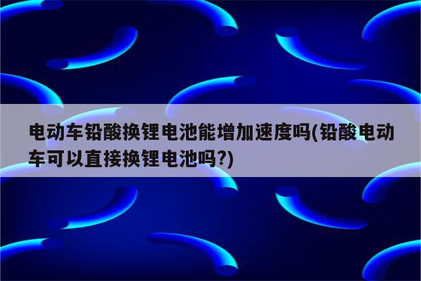 电动车铅酸换锂电池能增加速度吗(铅酸电动车可以直接换锂电池吗?)