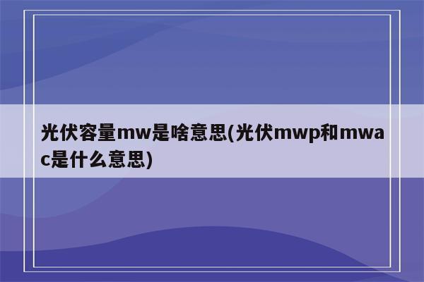 光伏容量mw是啥意思(光伏mwp和mwac是什么意思)