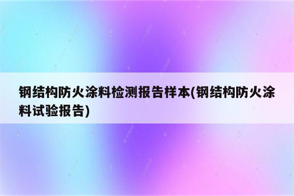 钢结构防火涂料检测报告样本(钢结构防火涂料试验报告)