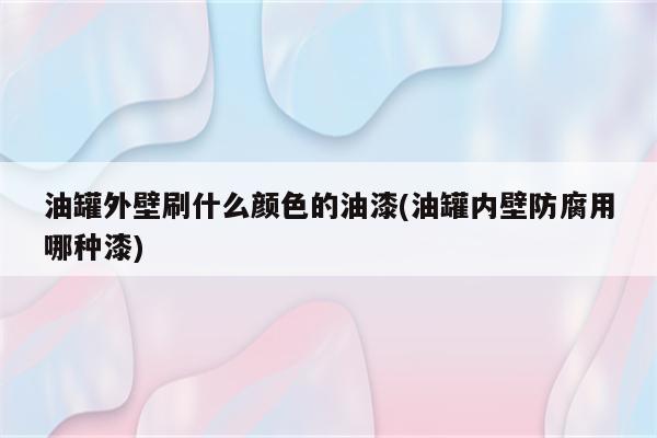 油罐外壁刷什么颜色的油漆(油罐内壁防腐用哪种漆)