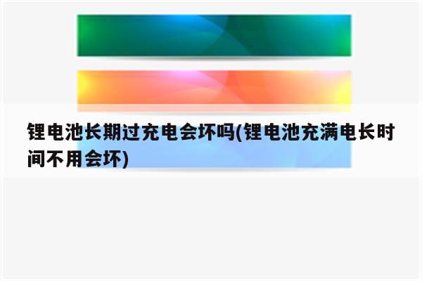 锂电池长期过充电会坏吗(锂电池充满电长时间不用会坏)