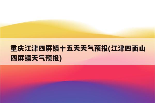 重庆江津四屏镇十五天天气预报(江津四面山四屏镇天气预报)