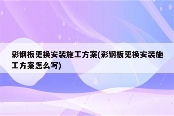 彩钢板更换安装施工方案(彩钢板更换安装施工方案怎么写)