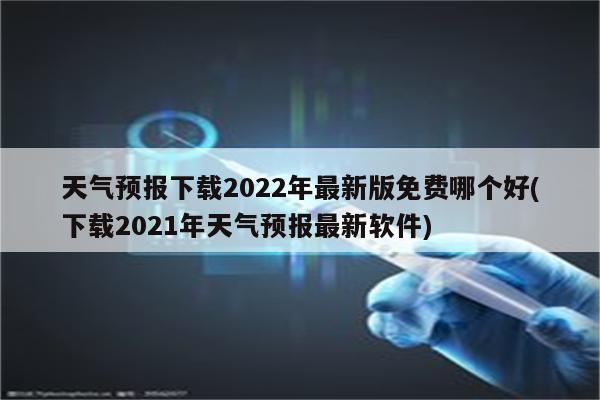 天气预报下载2022年最新版免费哪个好(下载2021年天气预报最新软件)