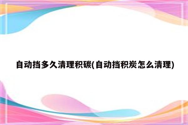 自动挡多久清理积碳(自动挡积炭怎么清理)