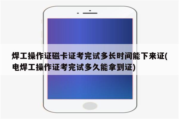 焊工操作证磁卡证考完试多长时间能下来证(电焊工操作证考完试多久能拿到证)