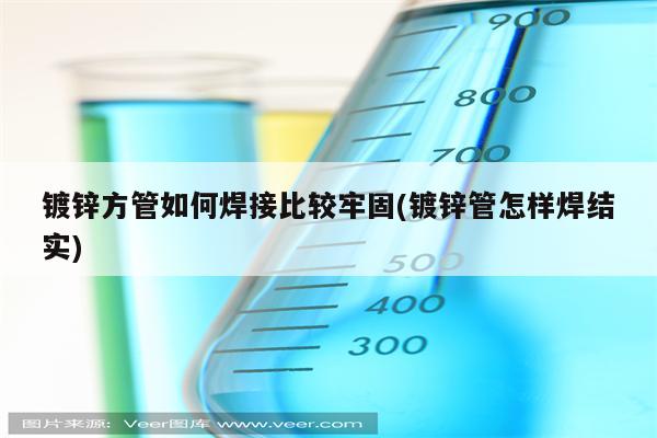 镀锌方管如何焊接比较牢固(镀锌管怎样焊结实)