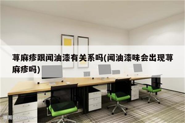 荨麻疹跟闻油漆有关系吗(闻油漆味会出现荨麻疹吗)