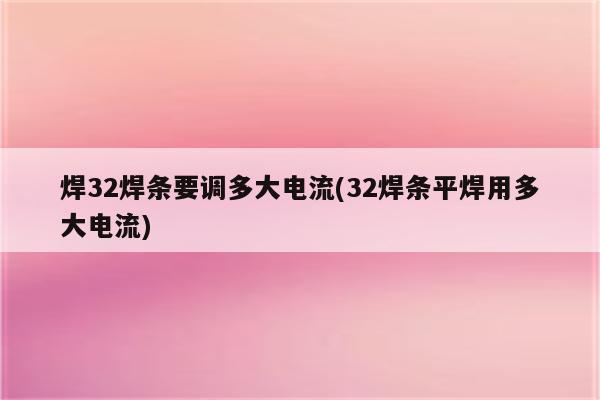 焊32焊条要调多大电流(32焊条平焊用多大电流)