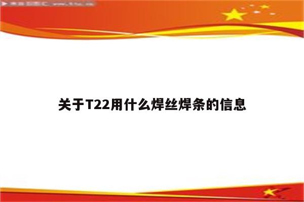 关于T22用什么焊丝焊条的信息