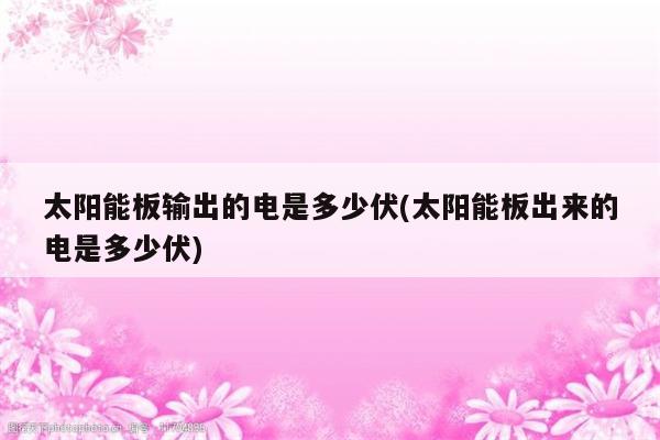 太阳能板输出的电是多少伏(太阳能板出来的电是多少伏)