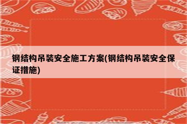 钢结构吊装安全施工方案(钢结构吊装安全保证措施)