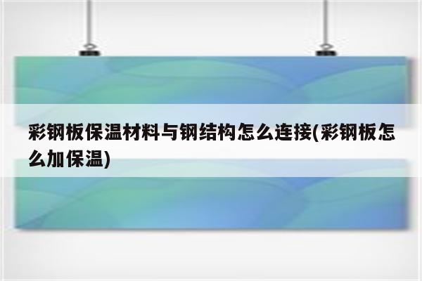 彩钢板保温材料与钢结构怎么连接(彩钢板怎么加保温)