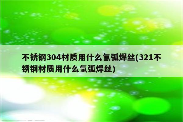 不锈钢304材质用什么氩弧焊丝(321不锈钢材质用什么氩弧焊丝)