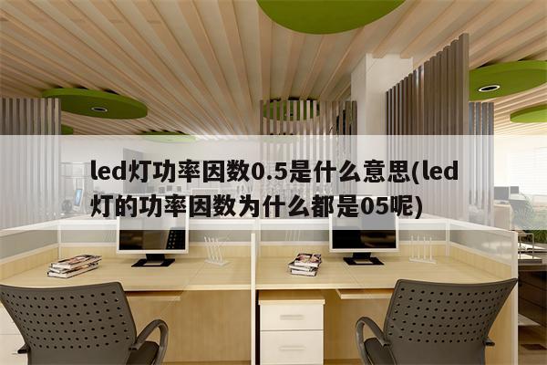 led灯功率因数0.5是什么意思(led灯的功率因数为什么都是05呢)