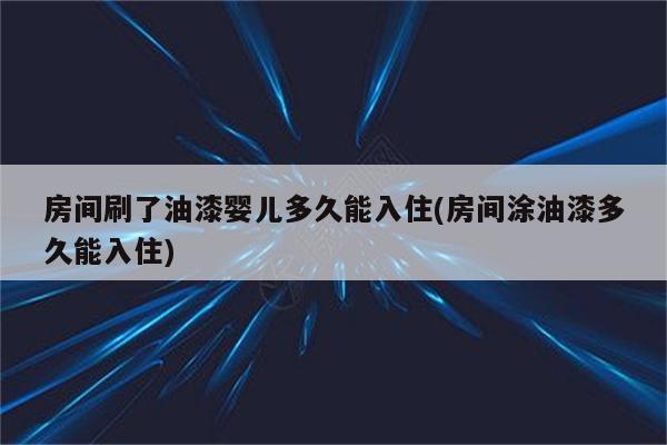 房间刷了油漆婴儿多久能入住(房间涂油漆多久能入住)