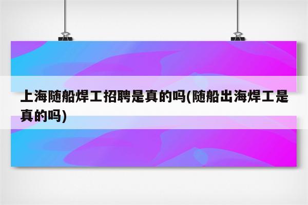 上海随船焊工招聘是真的吗(随船出海焊工是真的吗)