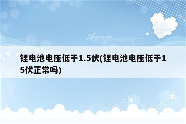 锂电池电压低于1.5伏(锂电池电压低于15伏正常吗)