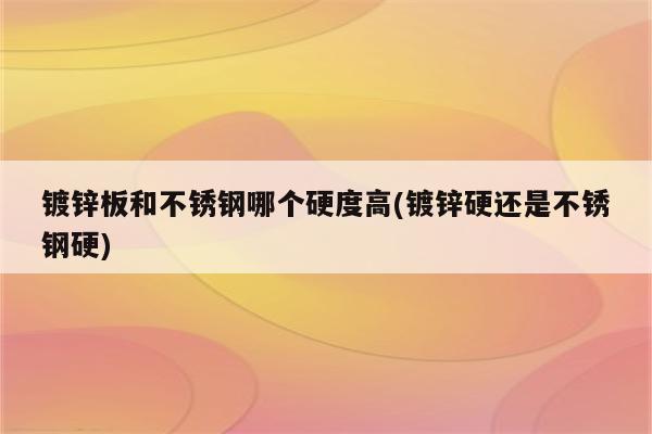 镀锌板和不锈钢哪个硬度高(镀锌硬还是不锈钢硬)