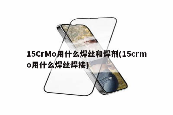 15CrMo用什么焊丝和焊剂(15crmo用什么焊丝焊接)