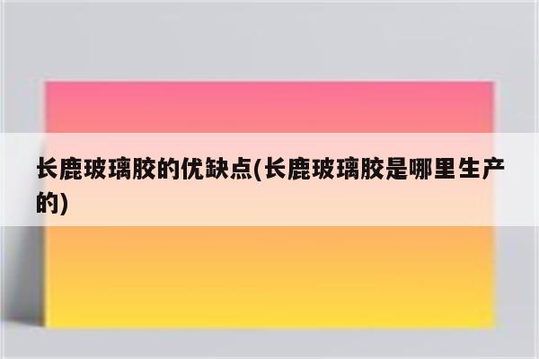 长鹿玻璃胶的优缺点(长鹿玻璃胶是哪里生产的)