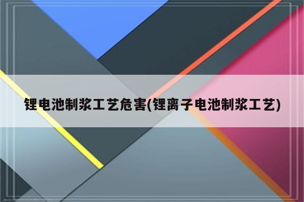 锂电池制浆工艺危害(锂离子电池制浆工艺)