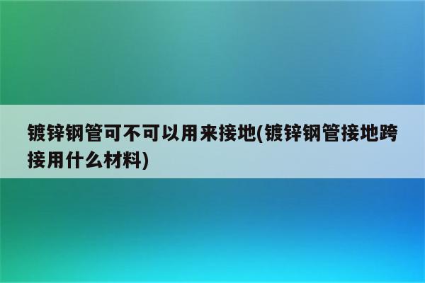 镀锌钢管可不可以用来接地(镀锌钢管接地跨接用什么材料)