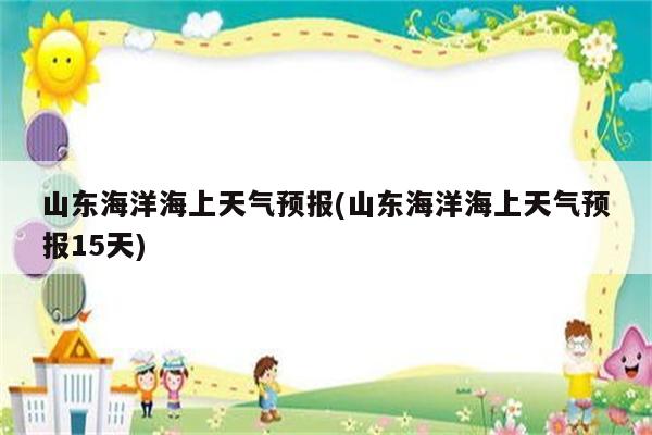 山东海洋海上天气预报(山东海洋海上天气预报15天)