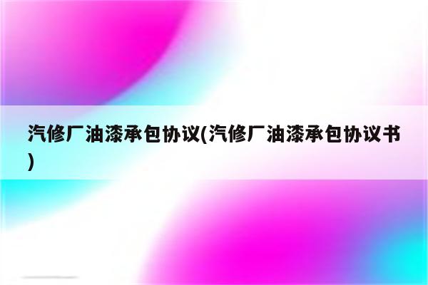 汽修厂油漆承包协议(汽修厂油漆承包协议书)