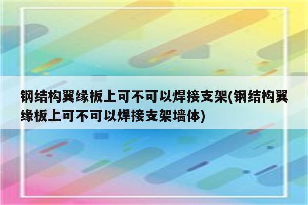 钢结构翼缘板上可不可以焊接支架(钢结构翼缘板上可不可以焊接支架墙体)