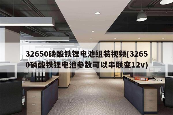 32650磷酸铁锂电池组装视频(32650磷酸铁锂电池参数可以串联变12v)