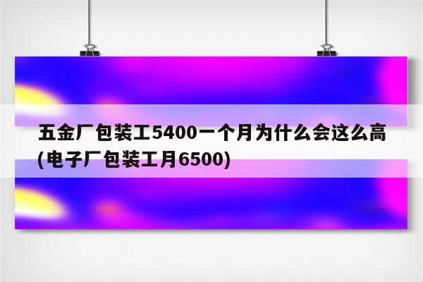 五金厂包装工5400一个月为什么会这么高(电子厂包装工月6500)