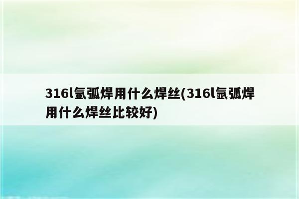 316l氩弧焊用什么焊丝(316l氩弧焊用什么焊丝比较好)