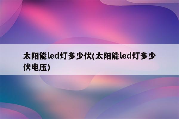 太阳能led灯多少伏(太阳能led灯多少伏电压)