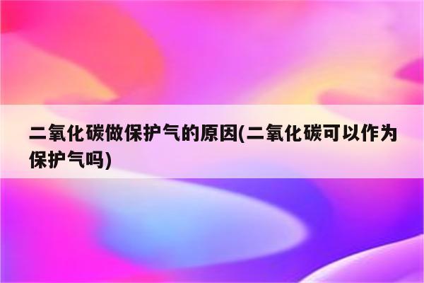 二氧化碳做保护气的原因(二氧化碳可以作为保护气吗)