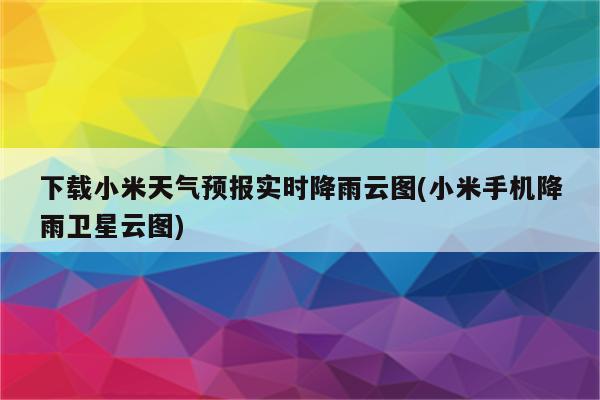 下载小米天气预报实时降雨云图(小米手机降雨卫星云图)