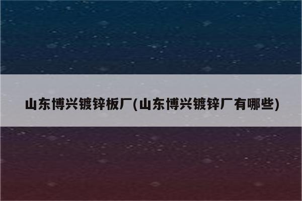 山东博兴镀锌板厂(山东博兴镀锌厂有哪些)