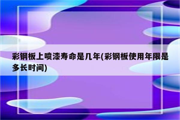 彩钢板上喷漆寿命是几年(彩钢板使用年限是多长时间)