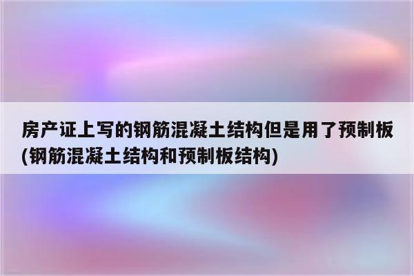 房产证上写的钢筋混凝土结构但是用了预制板(钢筋混凝土结构和预制板结构)