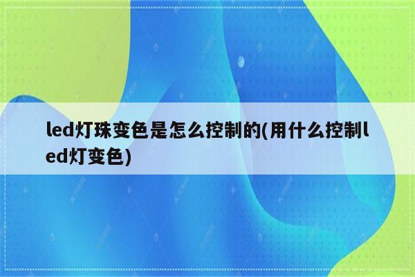 led灯珠变色是怎么控制的(用什么控制led灯变色)