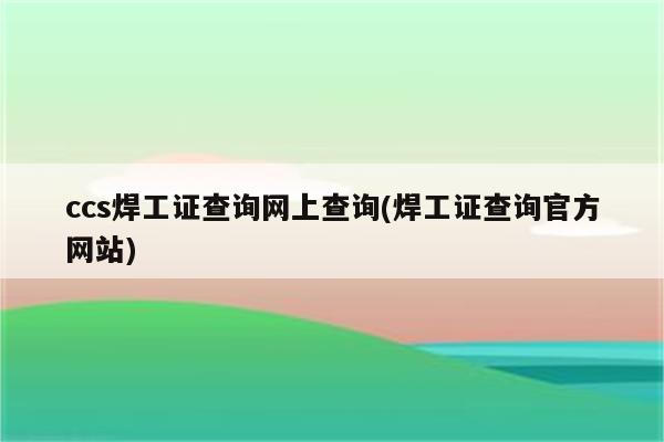 ccs焊工证查询网上查询(焊工证查询官方网站)