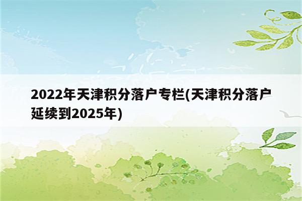 2022年天津积分落户专栏(天津积分落户延续到2025年)