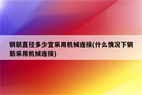 钢筋直径多少宜采用机械连接(什么情况下钢筋采用机械连接)