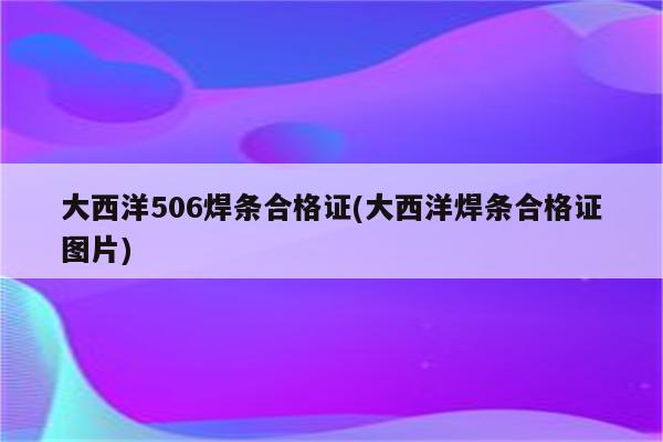 大西洋506焊条合格证(大西洋焊条合格证图片)